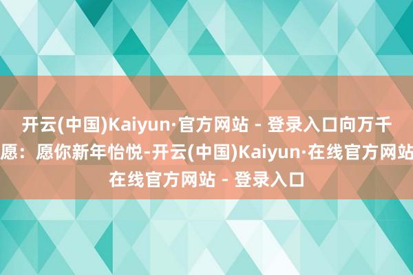 开云(中国)Kaiyun·官方网站 - 登录入口向万千书友致以祝愿：愿你新年怡悦-开云(中国)Kaiyun·在线官方网站 - 登录入口