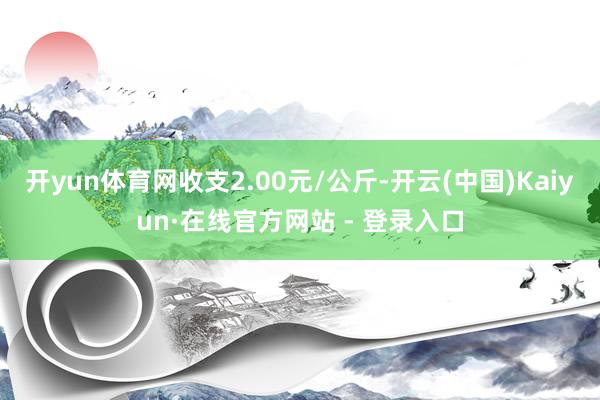 开yun体育网收支2.00元/公斤-开云(中国)Kaiyun·在线官方网站 - 登录入口