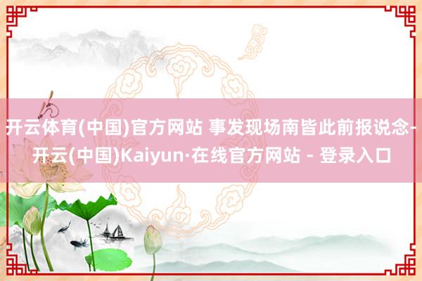 开云体育(中国)官方网站 事发现场 南皆此前报说念-开云(中国)Kaiyun·在线官方网站 - 登录入口