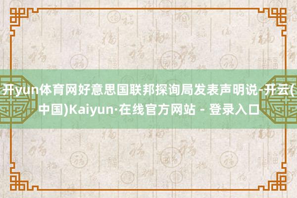 开yun体育网 好意思国联邦探询局发表声明说-开云(中国)Kaiyun·在线官方网站 - 登录入口