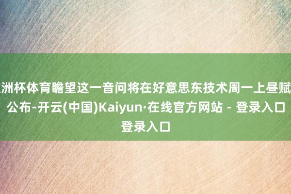 欧洲杯体育瞻望这一音问将在好意思东技术周一上昼赋闲公布-开云(中国)Kaiyun·在线官方网站 - 登录入口