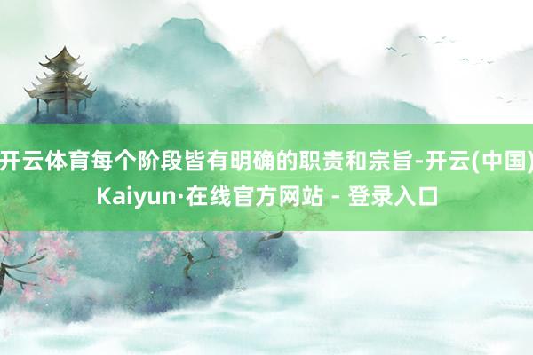 开云体育每个阶段皆有明确的职责和宗旨-开云(中国)Kaiyun·在线官方网站 - 登录入口