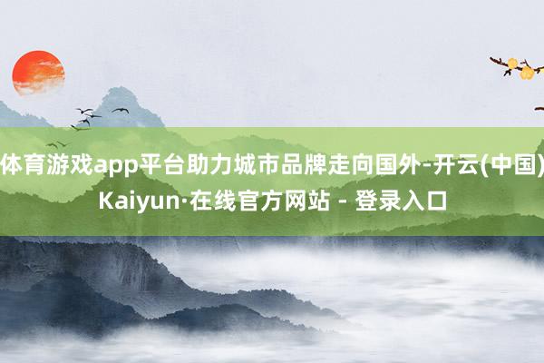 体育游戏app平台助力城市品牌走向国外-开云(中国)Kaiyun·在线官方网站 - 登录入口