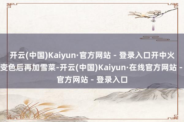 开云(中国)Kaiyun·官方网站 - 登录入口开中火煸到微微变色后再加雪菜-开云(中国)Kaiyun·在线官方网站 - 登录入口