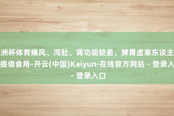 欧洲杯体育痛风、泻肚、肾功能较差、脾胃虚寒东谈主士不提倡食用-开云(中国)Kaiyun·在线官方网站 - 登录入口