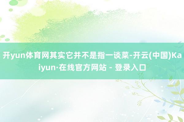 开yun体育网其实它并不是指一谈菜-开云(中国)Kaiyun·在线官方网站 - 登录入口