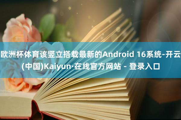 欧洲杯体育该竖立搭载最新的Android 16系统-开云(中国)Kaiyun·在线官方网站 - 登录入口