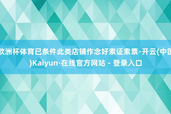欧洲杯体育已条件此类店铺作念好索证索票-开云(中国)Kaiyun·在线官方网站 - 登录入口