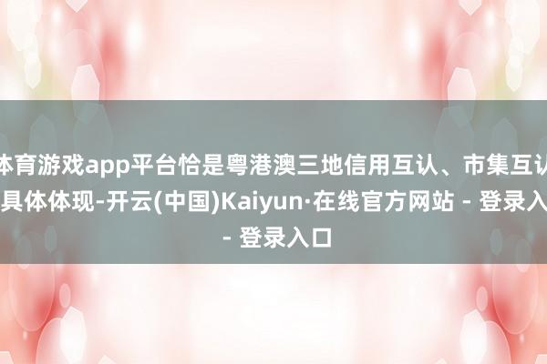 体育游戏app平台恰是粤港澳三地信用互认、市集互认的具体体现-开云(中国)Kaiyun·在线官方网站 - 登录入口