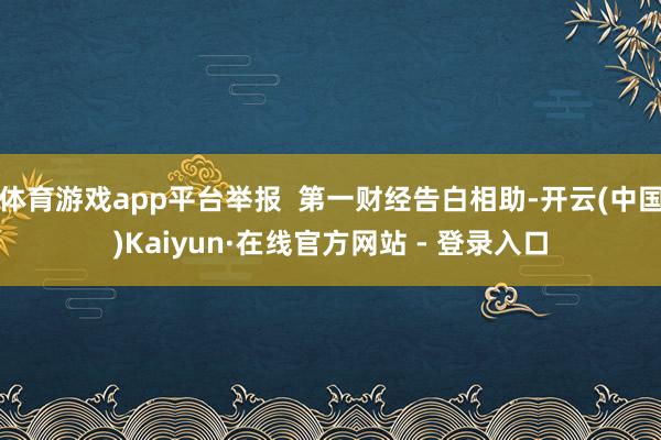 体育游戏app平台举报 第一财经告白相助-开云(中国)Kaiyun·在线官方网站 - 登录入口