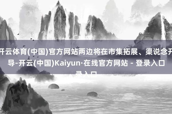 开云体育(中国)官方网站两边将在市集拓展、渠说念开导-开云(中国)Kaiyun·在线官方网站 - 登录入口