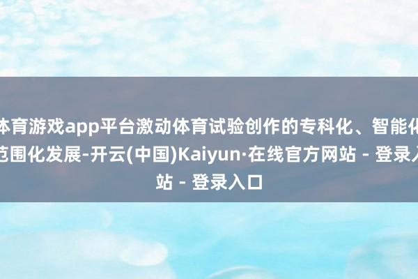 体育游戏app平台激动体育试验创作的专科化、智能化和范围化发展-开云(中国)Kaiyun·在线官方网站 - 登录入口