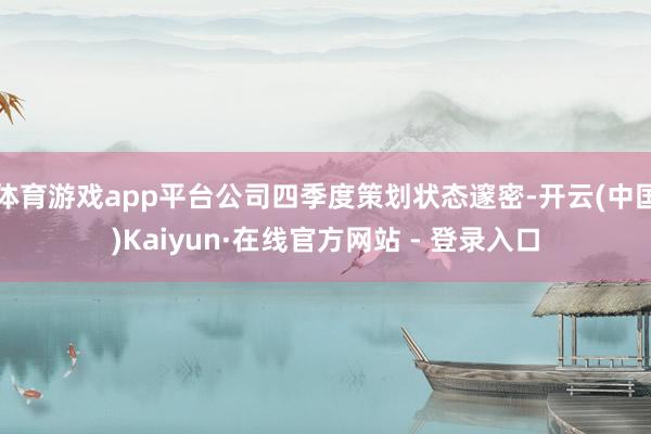 体育游戏app平台公司四季度策划状态邃密-开云(中国)Kaiyun·在线官方网站 - 登录入口