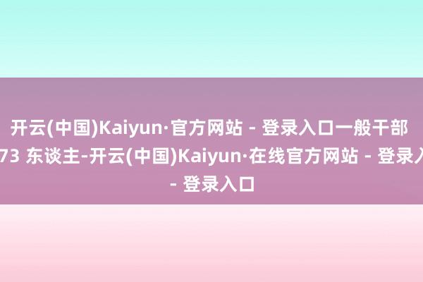开云(中国)Kaiyun·官方网站 - 登录入口一般干部 5573 东谈主-开云(中国)Kaiyun·在线官方网站 - 登录入口