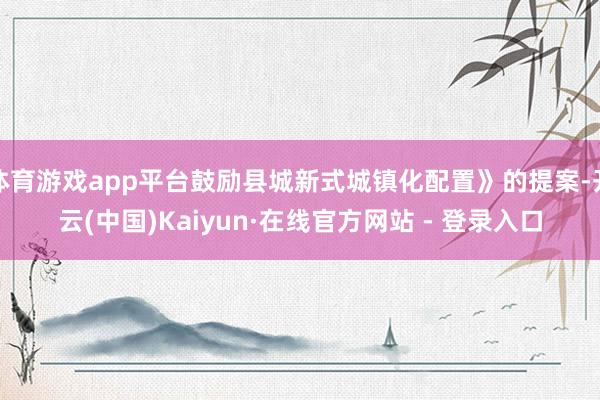 体育游戏app平台鼓励县城新式城镇化配置》的提案-开云(中国)Kaiyun·在线官方网站 - 登录入口