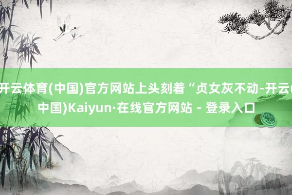 开云体育(中国)官方网站上头刻着“贞女灰不动-开云(中国)Kaiyun·在线官方网站 - 登录入口