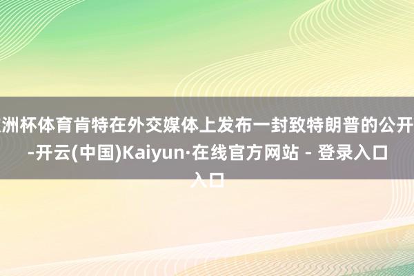 欧洲杯体育肯特在外交媒体上发布一封致特朗普的公开信-开云(中国)Kaiyun·在线官方网站 - 登录入口