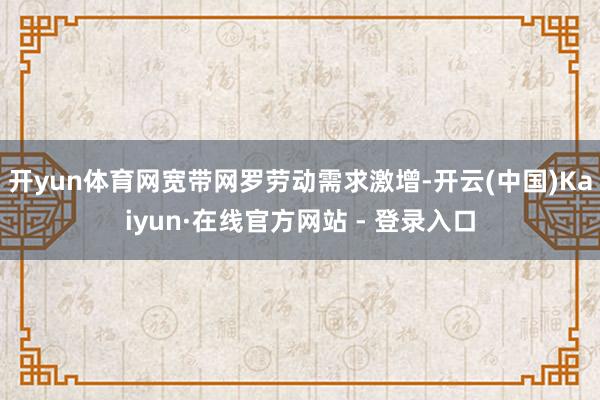 开yun体育网宽带网罗劳动需求激增-开云(中国)Kaiyun·在线官方网站 - 登录入口