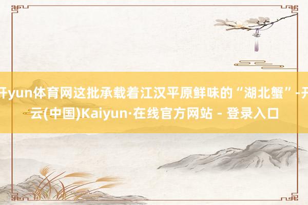 开yun体育网这批承载着江汉平原鲜味的“湖北蟹”-开云(中国)Kaiyun·在线官方网站 - 登录入口