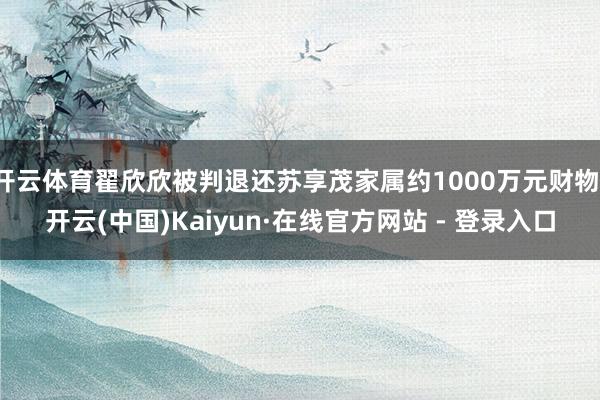 开云体育翟欣欣被判退还苏享茂家属约1000万元财物-开云(中国)Kaiyun·在线官方网站 - 登录入口