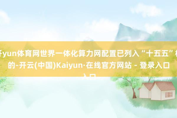 开yun体育网世界一体化算力网配置已列入“十五五”标的-开云(中国)Kaiyun·在线官方网站 - 登录入口