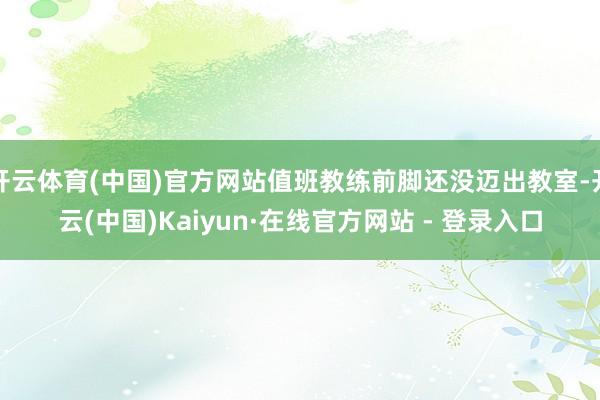 开云体育(中国)官方网站值班教练前脚还没迈出教室-开云(中国)Kaiyun·在线官方网站 - 登录入口