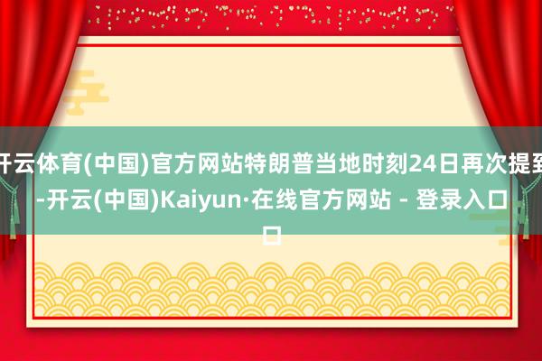 开云体育(中国)官方网站特朗普当地时刻24日再次提到-开云(中国)Kaiyun·在线官方网站 - 登录入口