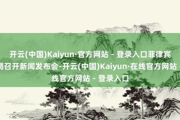 开云(中国)Kaiyun·官方网站 - 登录入口菲律宾国度拜访局召开新闻发布会-开云(中国)Kaiyun·在线官方网站 - 登录入口