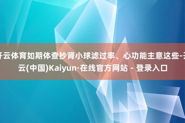 开云体育如期体查抄肾小球滤过率、心功能主意这些-开云(中国)Kaiyun·在线官方网站 - 登录入口