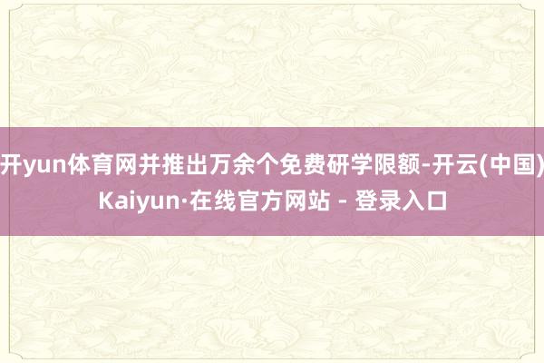 开yun体育网并推出万余个免费研学限额-开云(中国)Kaiyun·在线官方网站 - 登录入口