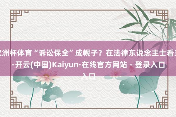 欧洲杯体育“诉讼保全”成幌子?在法律东说念主士看来-开云(中国)Kaiyun·在线官方网站 - 登录入口