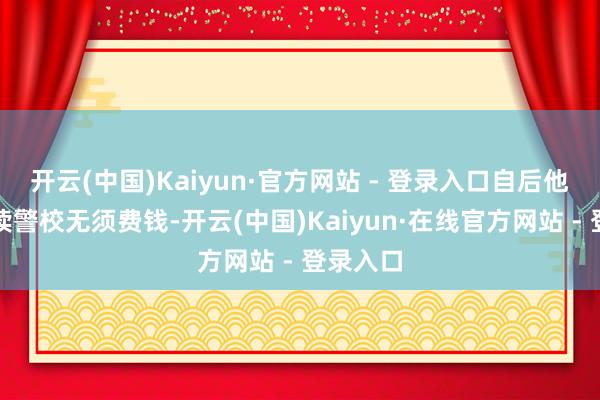 开云(中国)Kaiyun·官方网站 - 登录入口自后他探询到读警校无须费钱-开云(中国)Kaiyun·在线官方网站 - 登录入口