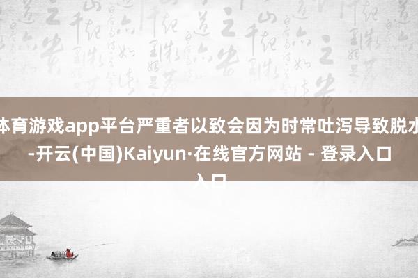 体育游戏app平台严重者以致会因为时常吐泻导致脱水-开云(中国)Kaiyun·在线官方网站 - 登录入口