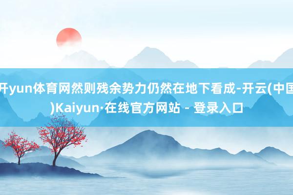 开yun体育网然则残余势力仍然在地下看成-开云(中国)Kaiyun·在线官方网站 - 登录入口