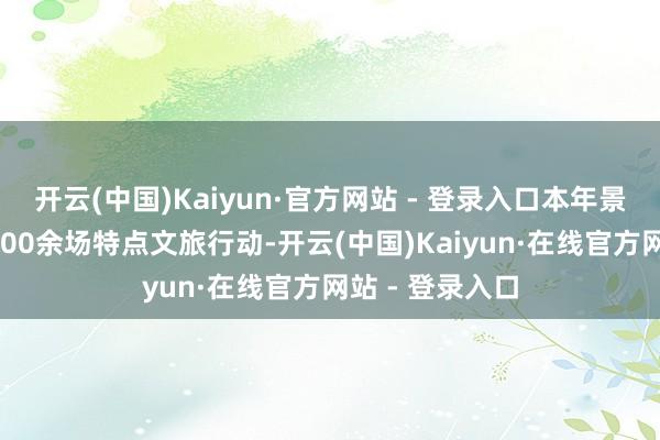 开云(中国)Kaiyun·官方网站 - 登录入口本年景皆新春举行1000余场特点文旅行动-开云(中国)Kaiyun·在线官方网站 - 登录入口