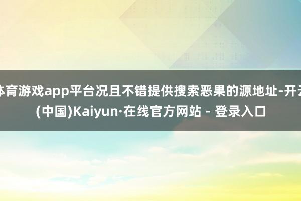 体育游戏app平台况且不错提供搜索恶果的源地址-开云(中国)Kaiyun·在线官方网站 - 登录入口