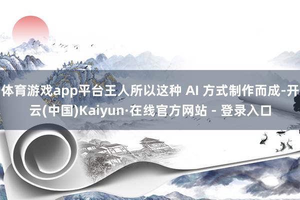 体育游戏app平台王人所以这种 AI 方式制作而成-开云(中国)Kaiyun·在线官方网站 - 登录入口