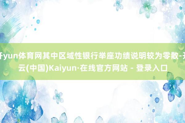 开yun体育网其中区域性银行举座功绩说明较为零散-开云(中国)Kaiyun·在线官方网站 - 登录入口