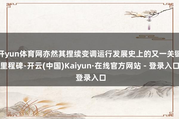 开yun体育网亦然其捏续变调运行发展史上的又一关键里程碑-开云(中国)Kaiyun·在线官方网站 - 登录入口