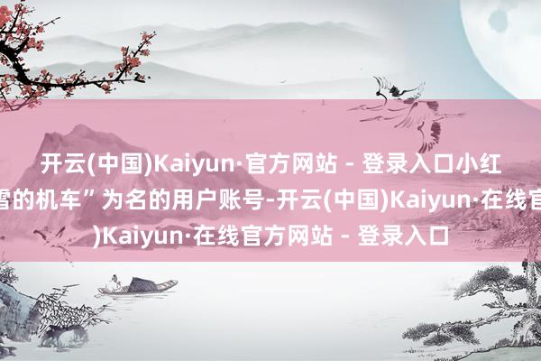 开云(中国)Kaiyun·官方网站 - 登录入口小红书平台出现以“张雪的机车”为名的用户账号-开云(中国)Kaiyun·在线官方网站 - 登录入口