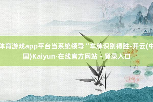 体育游戏app平台当系统领导“车牌识别得胜-开云(中国)Kaiyun·在线官方网站 - 登录入口
