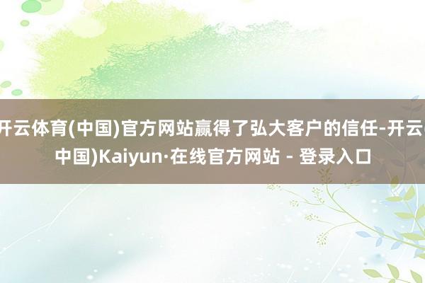 开云体育(中国)官方网站赢得了弘大客户的信任-开云(中国)Kaiyun·在线官方网站 - 登录入口