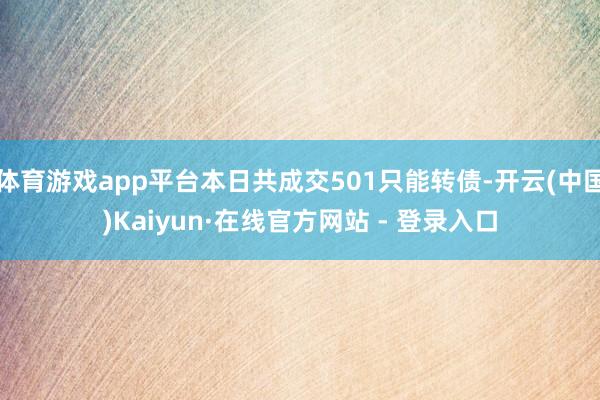 体育游戏app平台本日共成交501只能转债-开云(中国)Kaiyun·在线官方网站 - 登录入口