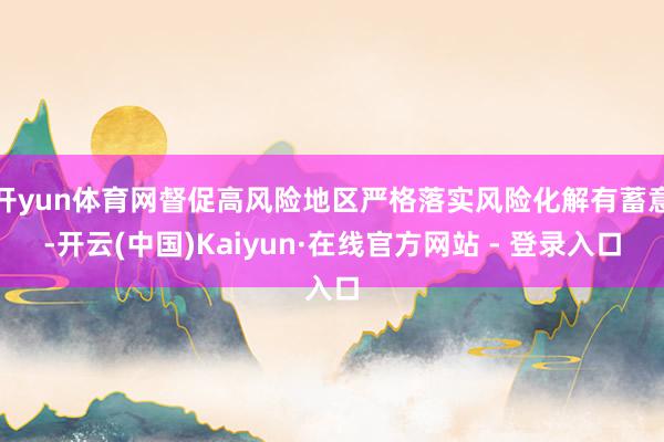 开yun体育网督促高风险地区严格落实风险化解有蓄意-开云(中国)Kaiyun·在线官方网站 - 登录入口