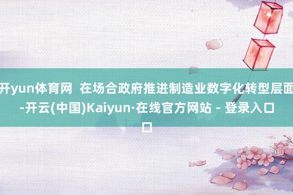 开yun体育网 在场合政府推进制造业数字化转型层面-开云(中国)Kaiyun·在线官方网站 - 登录入口