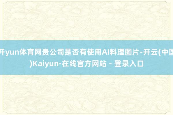 开yun体育网贵公司是否有使用AI料理图片-开云(中国)Kaiyun·在线官方网站 - 登录入口