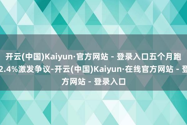 开云(中国)Kaiyun·官方网站 - 登录入口五个月跑输基准2.4%激发争议-开云(中国)Kaiyun·在线官方网站 - 登录入口