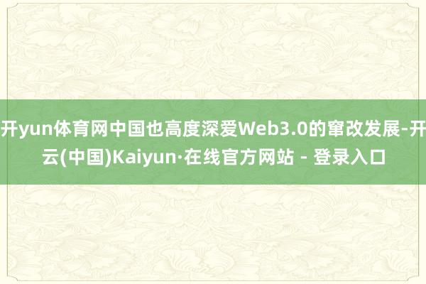 开yun体育网中国也高度深爱Web3.0的窜改发展-开云(中国)Kaiyun·在线官方网站 - 登录入口