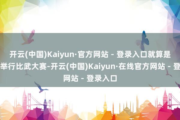开云(中国)Kaiyun·官方网站 - 登录入口就算是戎行里举行比武大赛-开云(中国)Kaiyun·在线官方网站 - 登录入口
