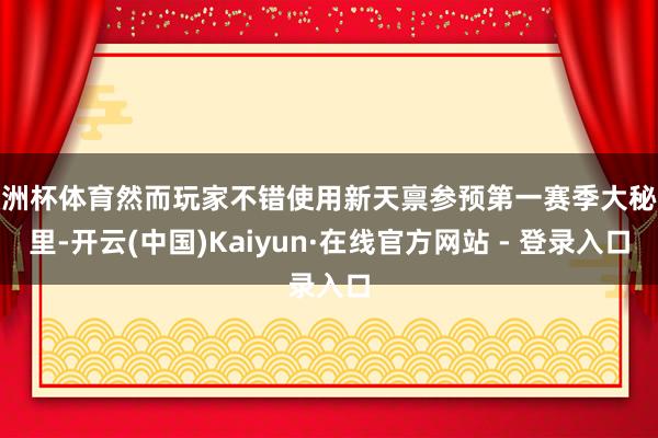欧洲杯体育然而玩家不错使用新天禀参预第一赛季大秘境里-开云(中国)Kaiyun·在线官方网站 - 登录入口